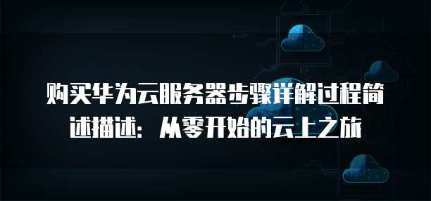 购买华为云服务器步骤详解过程简述描述：从零开始的云上之旅