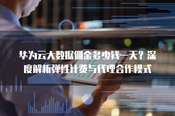 华为云大数据佣金多少钱一天?深度解析弹性计费与代理合作模式