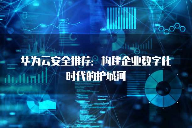 华为云安全推荐:构建企业数字化时代的护城河