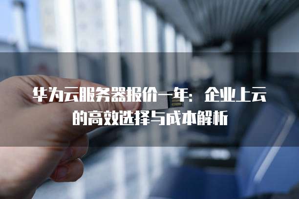 华为云服务器报价一年:企业上云的高效选择与成本解析