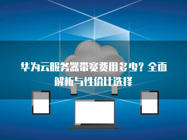 华为云服务器带宽费用多少?全面解析与性价比选择
