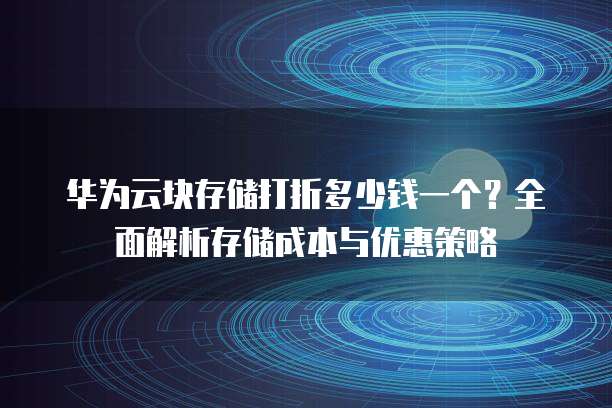 华为云块存储打折多少钱一个?全面解析存储成本与优惠策略