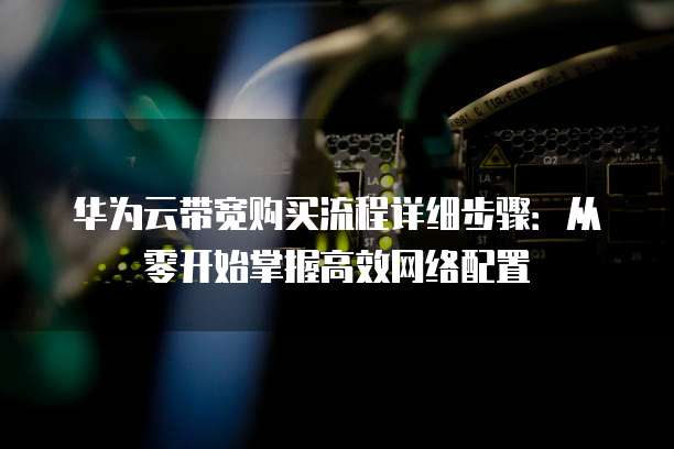 华为云带宽购买流程详细步骤：从零开始掌握高效网络配置
