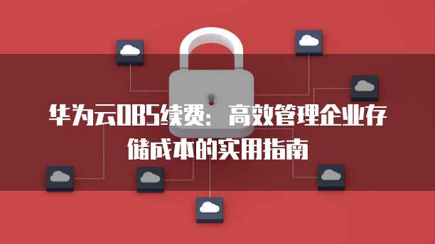 华为云OBS续费:高效管理企业存储成本的实用指南