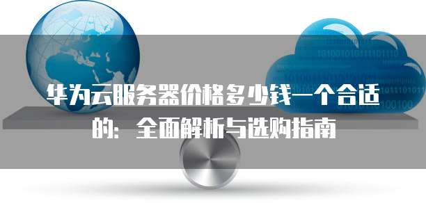 华为云服务器价格多少钱一个合适的:全面解析与选购指南