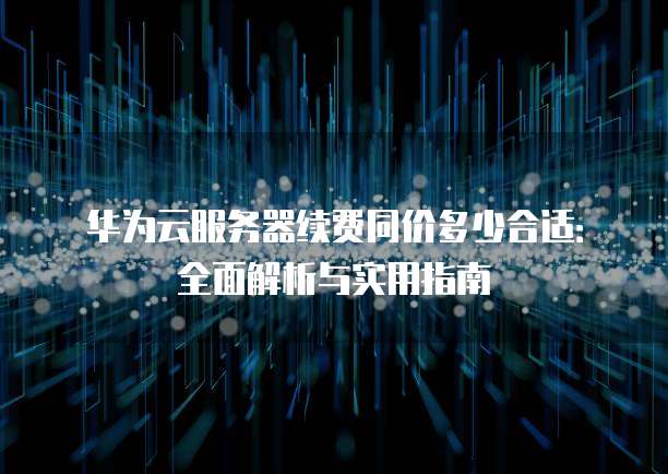 华为云服务器续费同价多少合适:全面解析与实用指南