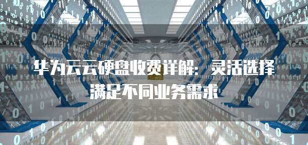 华为云云硬盘收费详解:灵活选择满足不同业务需求
