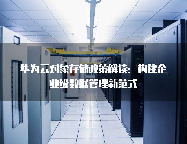华为云对象存储政策解读：构建企业级数据管理新范式