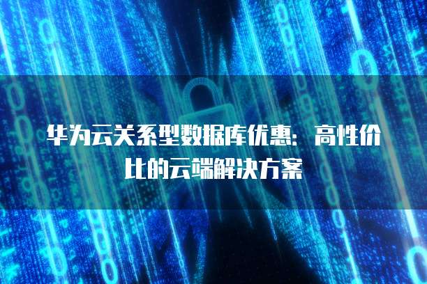 华为云关系型数据库优惠:高性价比的云端解决方案