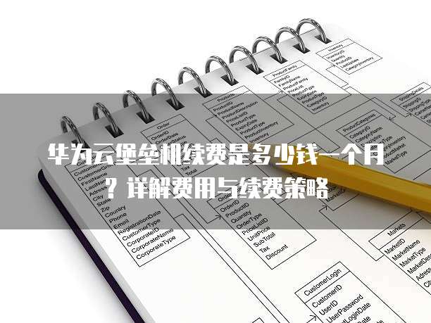 华为云堡垒机续费是多少钱一个月?详解费用与续费策略