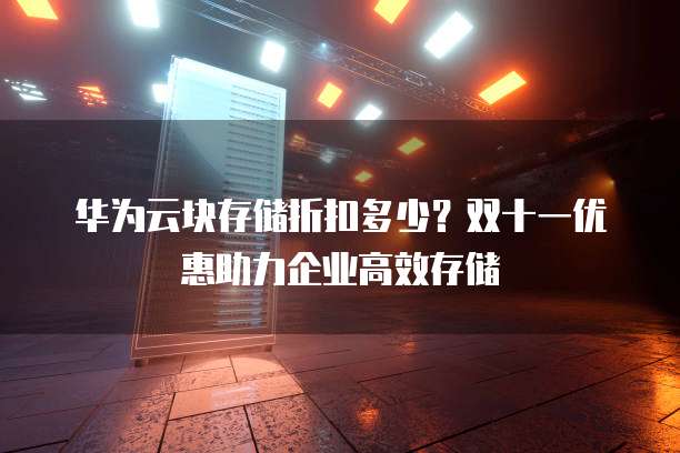 华为云块存储折扣多少?双十一优惠助力企业高效存储