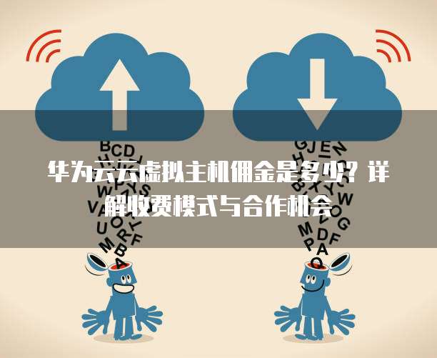 华为云云虚拟主机佣金是多少?详解收费模式与合作机会