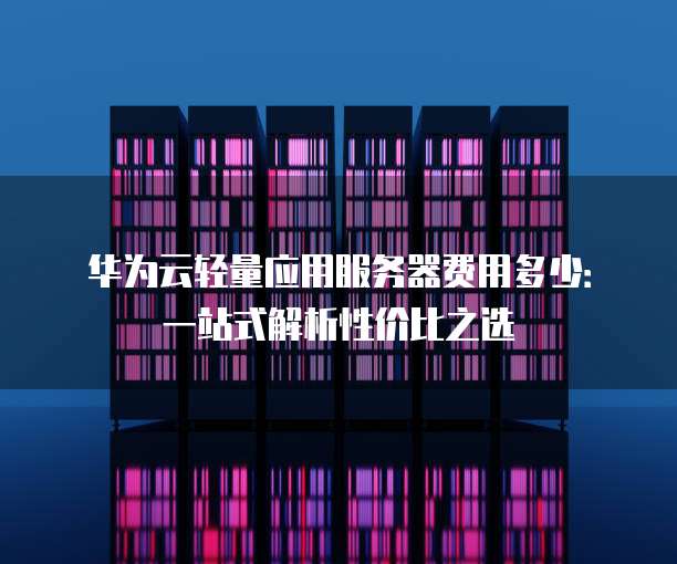 华为云轻量应用服务器费用多少:一站式解析性价比之选