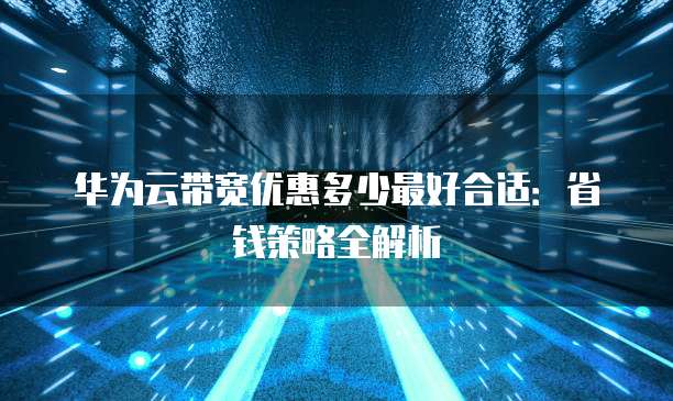 华为云带宽优惠多少最好合适：省钱策略全解析