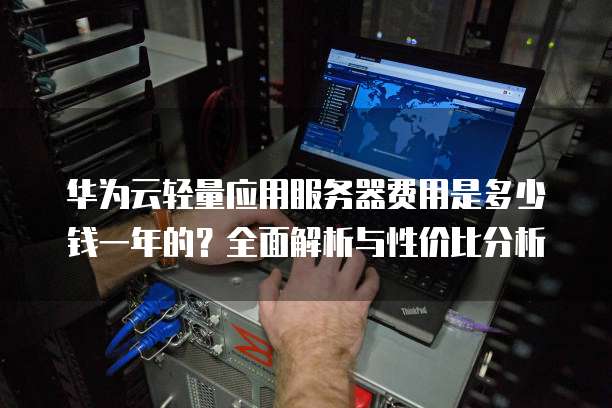 华为云轻量应用服务器费用是多少钱一年的?全面解析与性价比分析