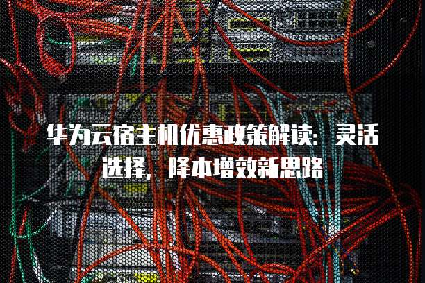 华为云宿主机优惠政策解读:灵活选择,降本增效新思路
