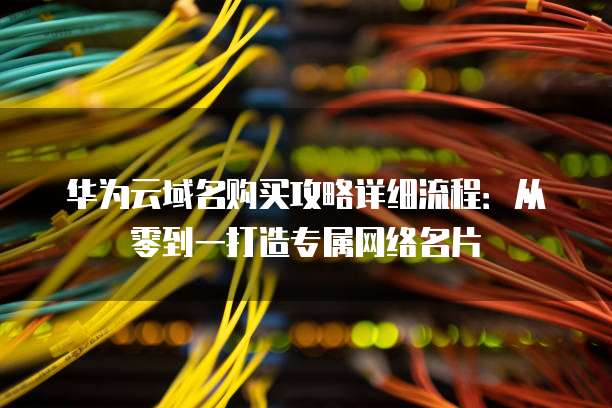 华为云域名购买攻略详细流程：从零到一打造专属网络名片