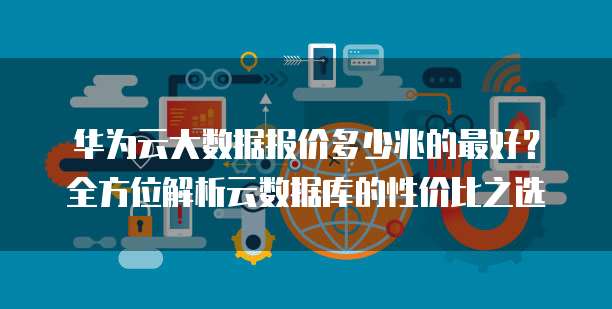 华为云大数据报价多少兆的最好?全方位解析云数据库的性价比之选