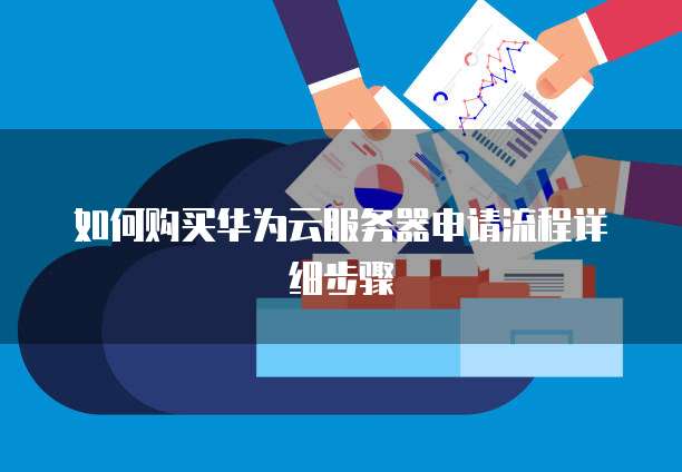如何购买华为云服务器申请流程详细步骤