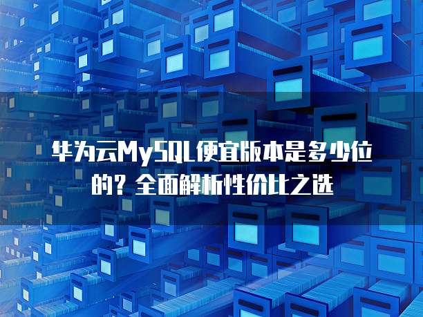 华为云MySQL便宜版本是多少位的？全面解析性价比之选