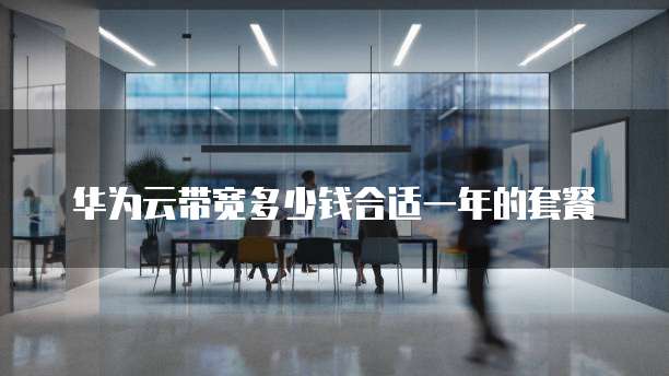 华为云带宽多少钱合适一年的套餐