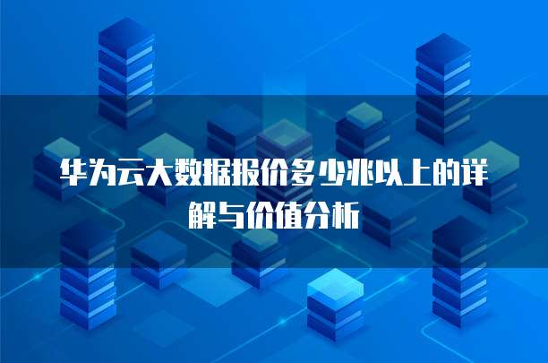 华为云大数据报价多少兆以上的详解与价值分析