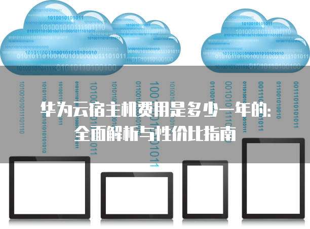 华为云宿主机费用是多少一年的:全面解析与性价比指南