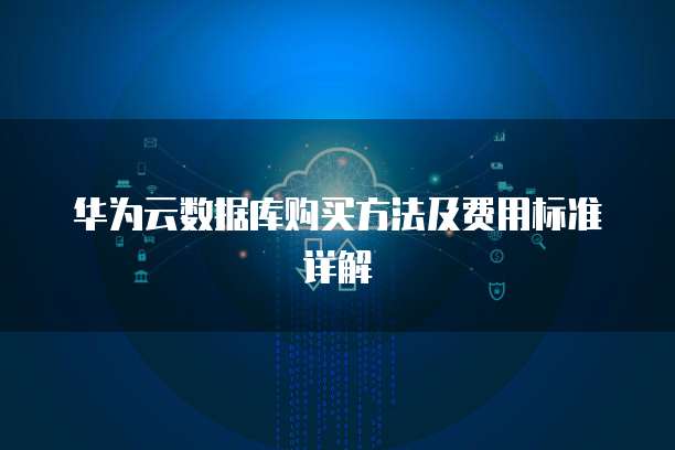 华为云数据库购买方法及费用标准详解