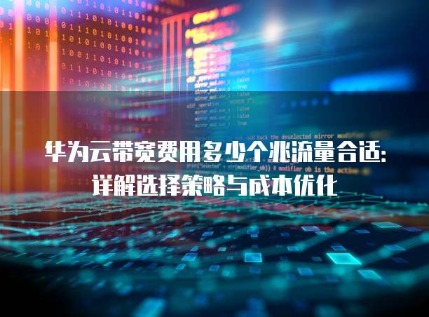 华为云带宽费用多少个兆流量合适：详解选择策略与成本优化