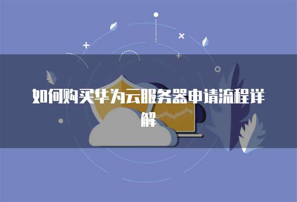 如何购买华为云服务器申请流程详解
