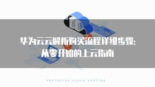 华为云云解析购买流程详细步骤：从零开始的上云指南