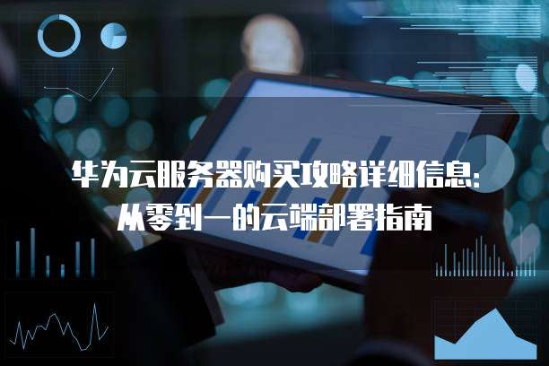 华为云服务器购买攻略详细信息：从零到一的云端部署指南