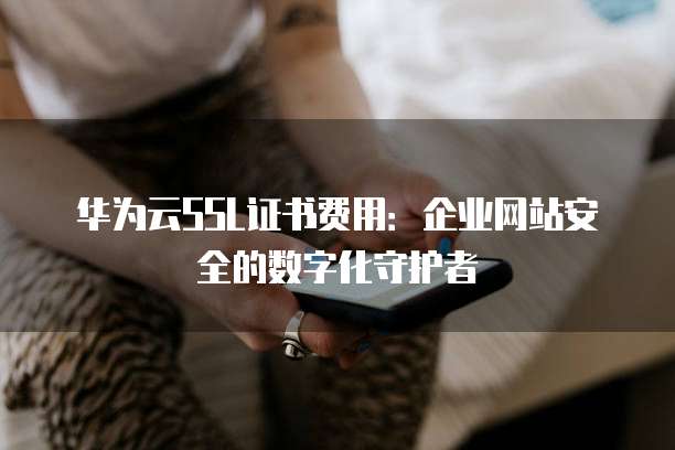 华为云SSL证书费用:企业网站安全的数字化守护者
