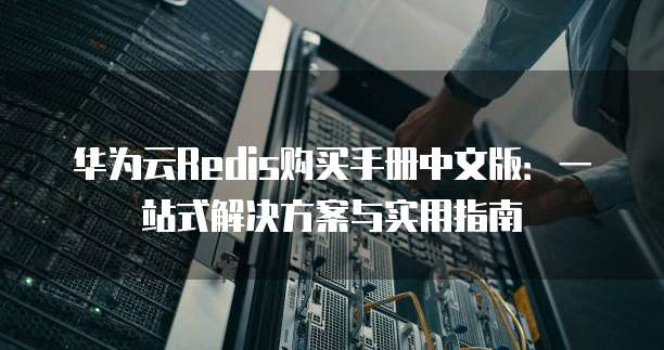 华为云Redis购买手册中文版：一站式解决方案与实用指南