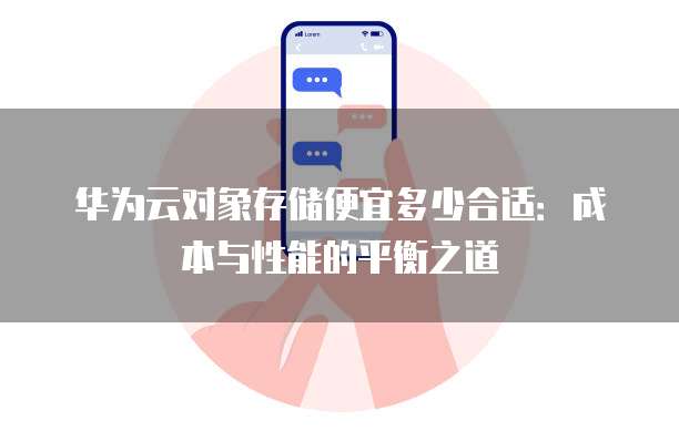 华为云对象存储便宜多少合适：成本与性能的平衡之道