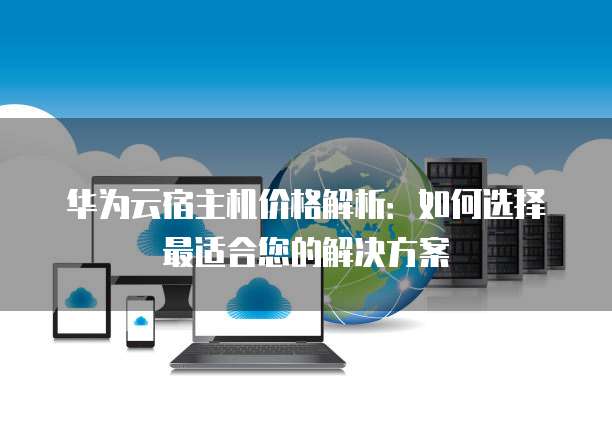 华为云宿主机价格解析:如何选择最适合您的解决方案