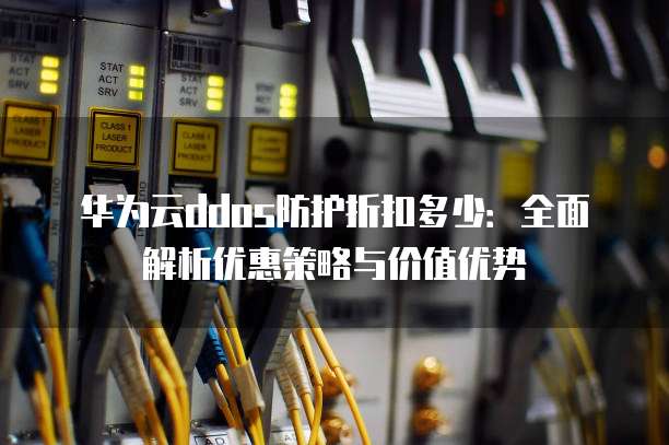 华为云ddos防护折扣多少:全面解析优惠策略与价值优势