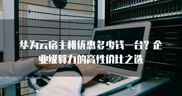 华为云宿主机优惠多少钱一台?企业级算力的高性价比之选