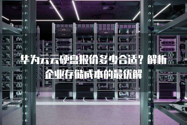 华为云云硬盘报价多少合适?解析企业存储成本的最优解