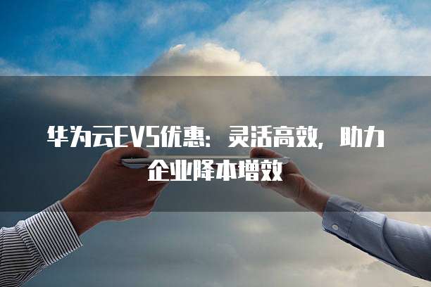 华为云EVS优惠:灵活高效,助力企业降本增效