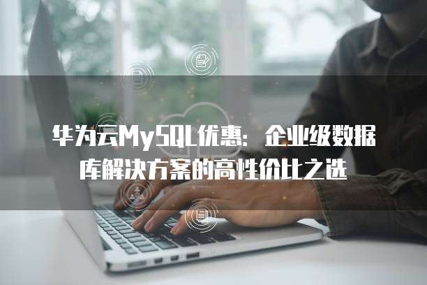 华为云MySQL优惠:企业级数据库解决方案的高性价比之选