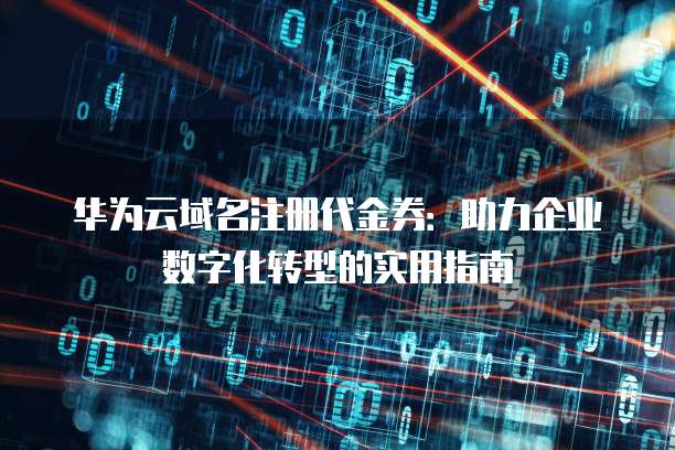 华为云域名注册代金券：助力企业数字化转型的实用指南