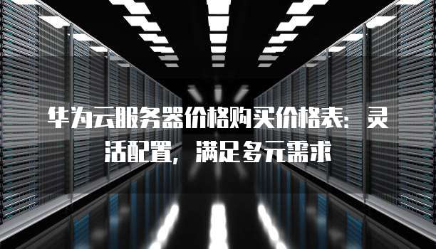 华为云服务器价格购买价格表:灵活配置,满足多元需求