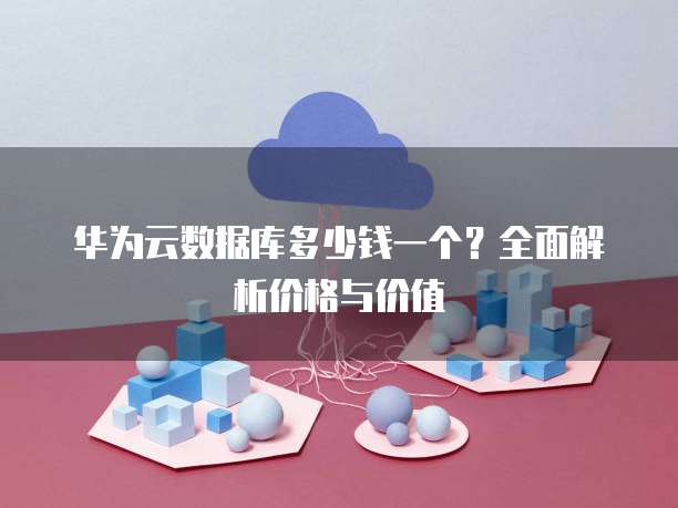 华为云数据库多少钱一个?全面解析价格与价值