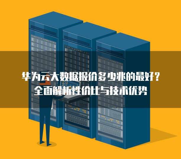 华为云大数据报价多少兆的最好?全面解析性价比与技术优势
