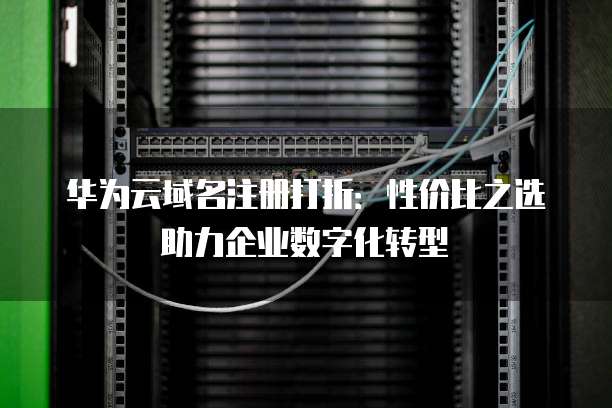 华为云域名注册打折:性价比之选助力企业数字化转型