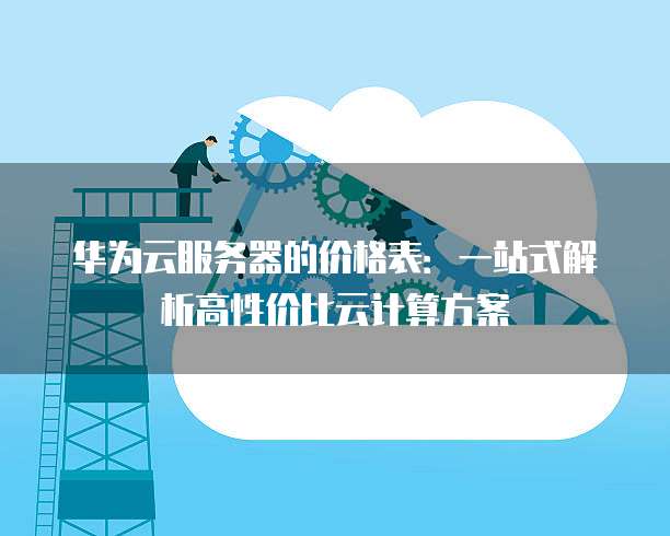 华为云服务器的价格表:一站式解析高性价比云计算方案