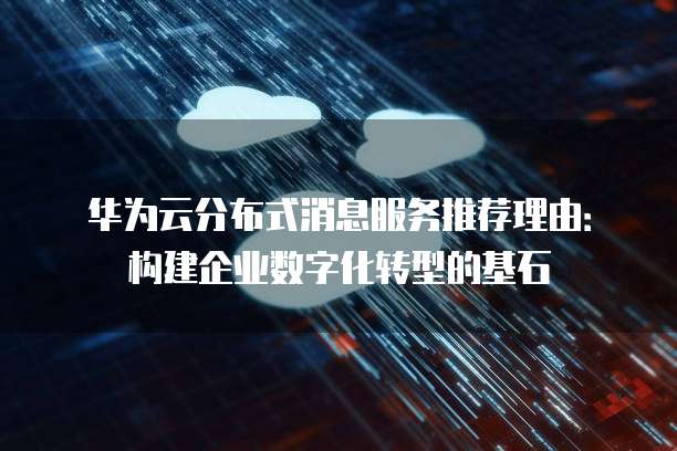 华为云分布式消息服务推荐理由：构建企业数字化转型的基石