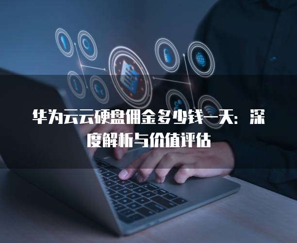 华为云云硬盘佣金多少钱一天：深度解析与价值评估