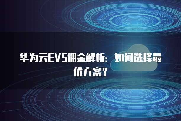 华为云EVS佣金解析:如何选择最优方案?